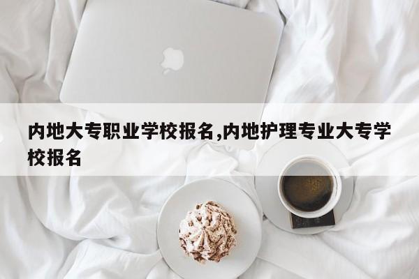 内地大专职业学校报名,内地护理专业大专学校报名