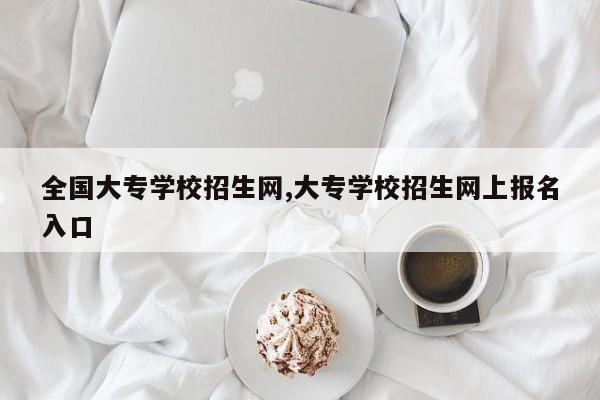 全国大专学校招生网,大专学校招生网上报名入口