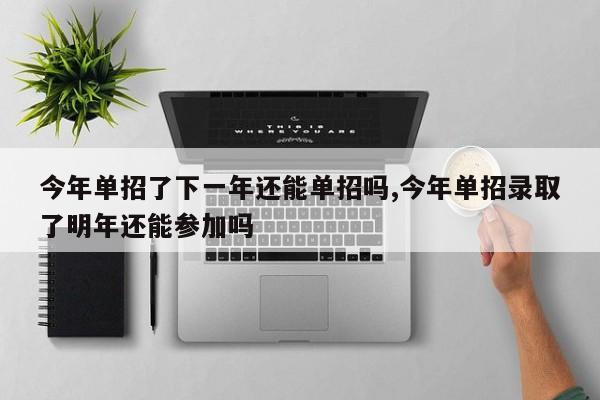 今年单招了下一年还能单招吗,今年单招录取了明年还能参加吗