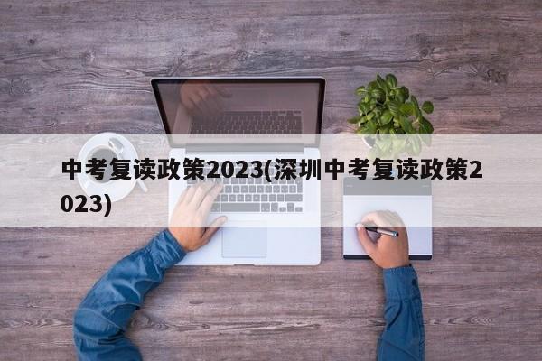 中考复读政策2023(深圳中考复读政策2023)