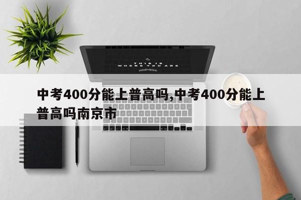 中考400分能上普高吗,中考400分能上普高吗南京市