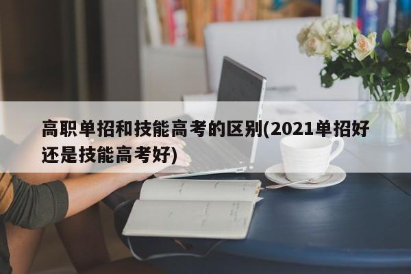 高职单招和技能高考的区别(2021单招好还是技能高考好)