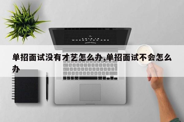 单招面试没有才艺怎么办,单招面试不会怎么办