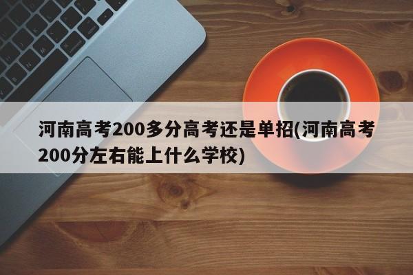河南高考200多分高考还是单招(河南高考200分左右能上什么学校)