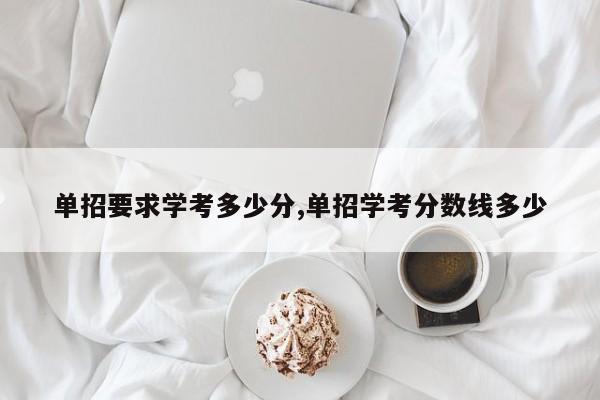单招要求学考多少分,单招学考分数线多少