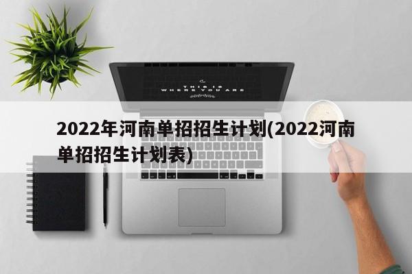2022年河南单招招生计划(2022河南单招招生计划表)