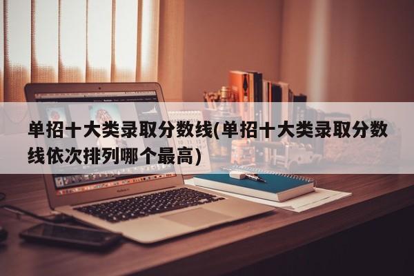 单招十大类录取分数线(单招十大类录取分数线依次排列哪个最高)
