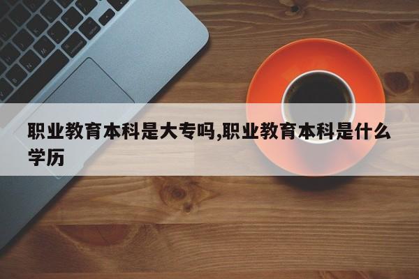 职业教育本科是大专吗,职业教育本科是什么学历