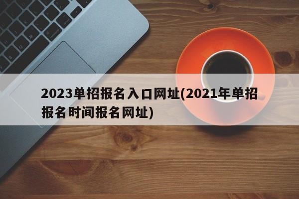 2023单招报名入口网址(2021年单招报名时间报名网址)