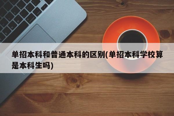 单招本科和普通本科的区别(单招本科学校算是本科生吗)