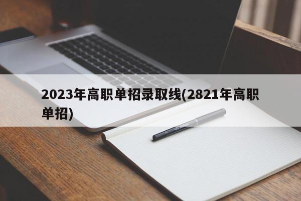 2023年高职单招录取线(2821年高职单招)