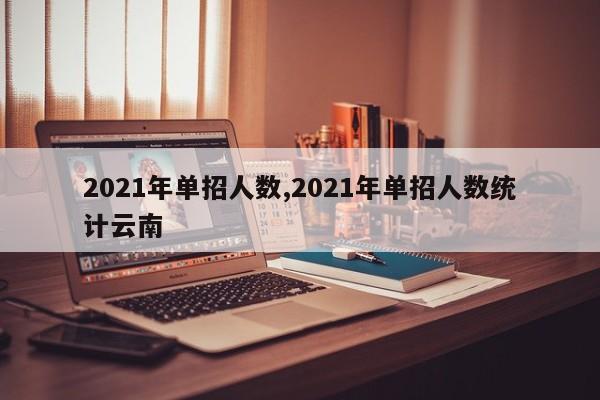 2021年单招人数,2021年单招人数统计云南