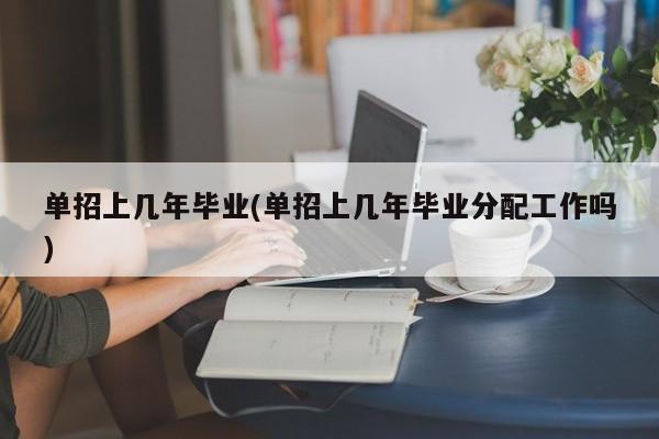 单招上几年毕业(单招上几年毕业分配工作吗)