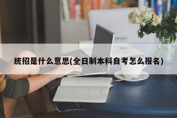 统招是什么意思(全日制本科自考怎么报名)