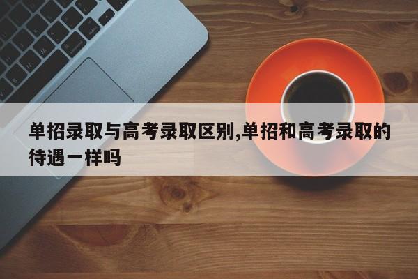 单招录取与高考录取区别,单招和高考录取的待遇一样吗