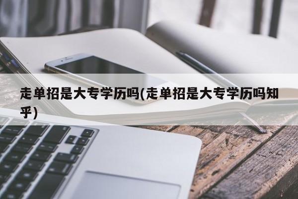 走单招是大专学历吗(走单招是大专学历吗知乎)