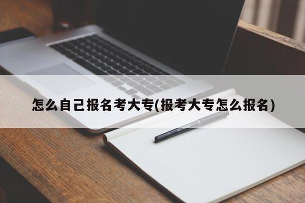 怎么自己报名考大专(报考大专怎么报名)