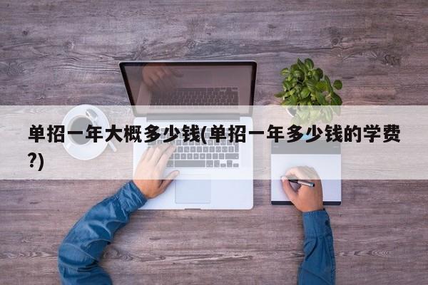 单招一年大概多少钱(单招一年多少钱的学费?)