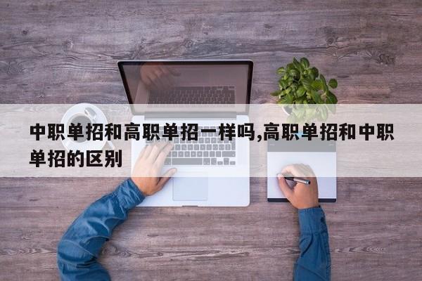 中职单招和高职单招一样吗,高职单招和中职单招的区别