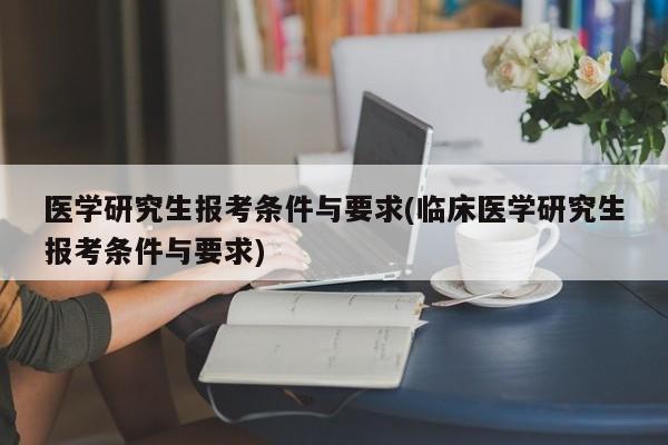 医学研究生报考条件与要求(临床医学研究生报考条件与要求)