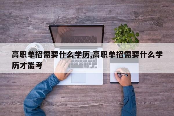 高职单招需要什么学历,高职单招需要什么学历才能考