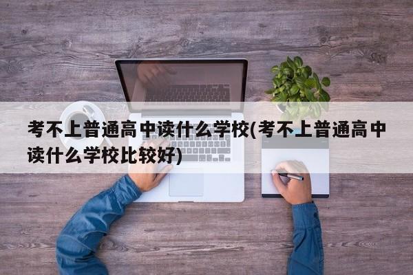 考不上普通高中读什么学校(考不上普通高中读什么学校比较好)