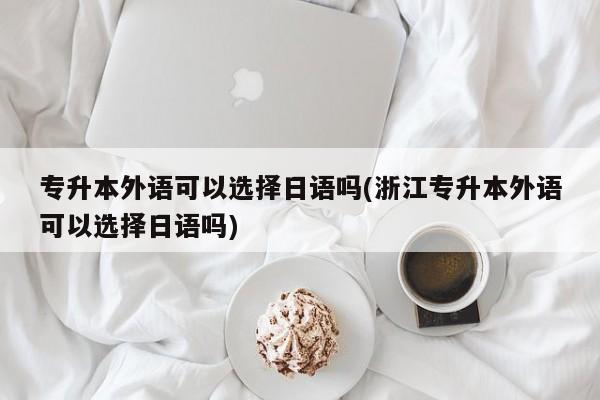 专升本外语可以选择日语吗(浙江专升本外语可以选择日语吗)