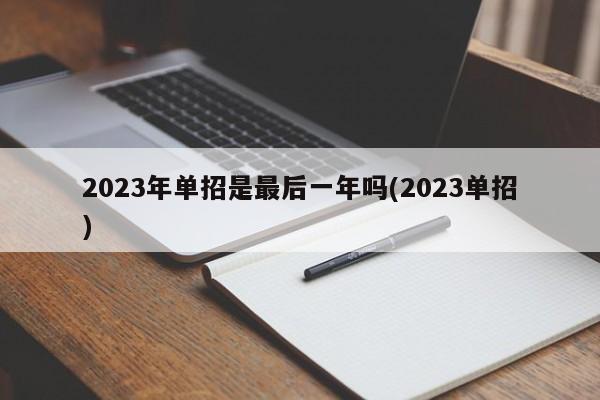 2023年单招是最后一年吗(2023单招)