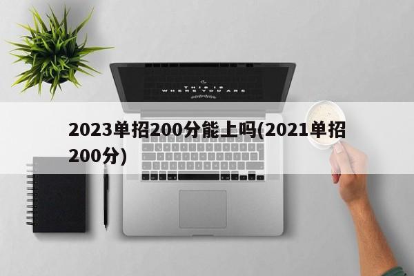 2023单招200分能上吗(2021单招200分)