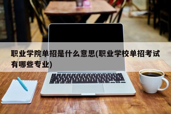 职业学院单招是什么意思(职业学校单招考试有哪些专业)