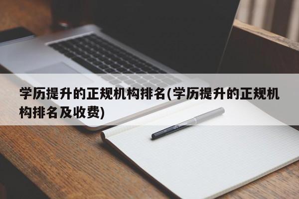 学历提升的正规机构排名(学历提升的正规机构排名及收费)