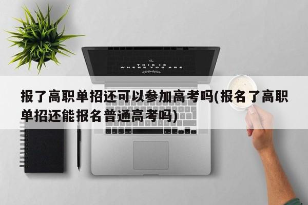 报了高职单招还可以参加高考吗(报名了高职单招还能报名普通高考吗)