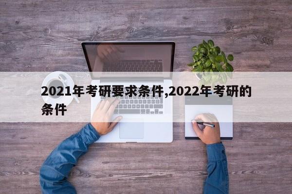2021年考研要求条件,2022年考研的条件