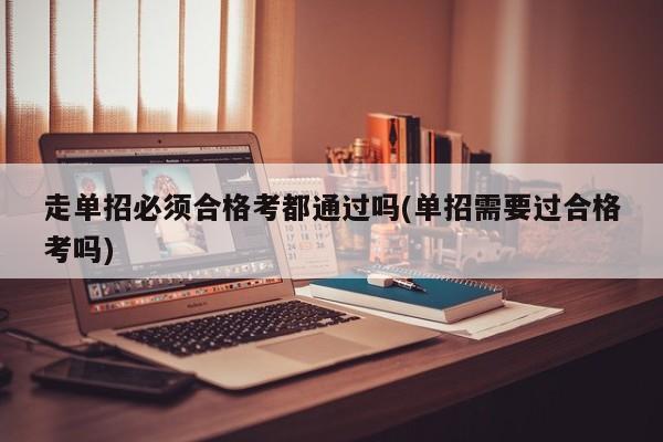 走单招必须合格考都通过吗(单招需要过合格考吗)