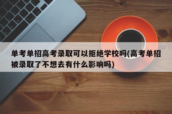 单考单招高考录取可以拒绝学校吗(高考单招被录取了不想去有什么影响吗)