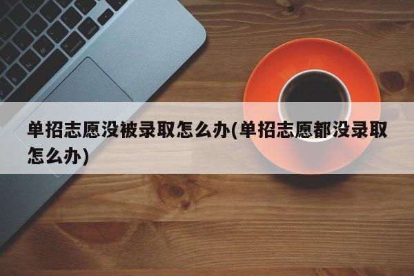 单招志愿没被录取怎么办(单招志愿都没录取怎么办)