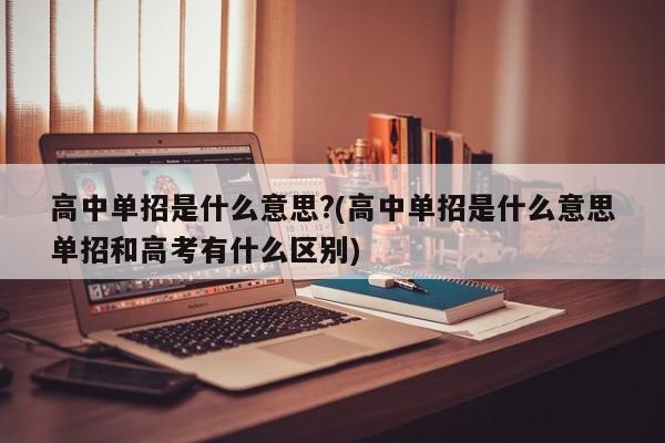 高中单招是什么意思?(高中单招是什么意思单招和高考有什么区别)