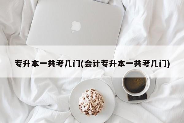专升本一共考几门(会计专升本一共考几门)