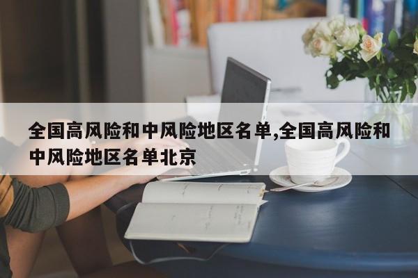 全国高风险和中风险地区名单,全国高风险和中风险地区名单北京