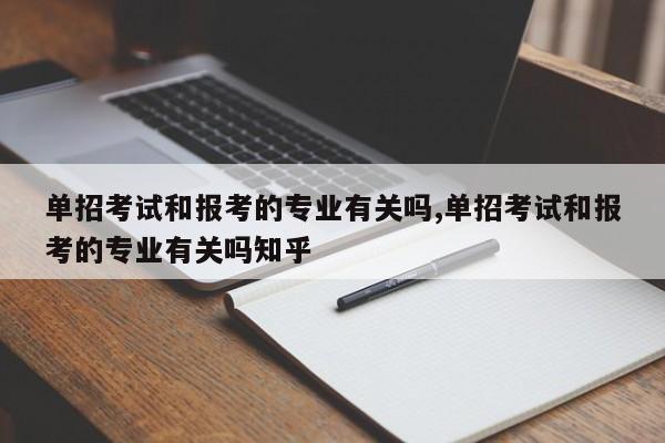 单招考试和报考的专业有关吗,单招考试和报考的专业有关吗知乎