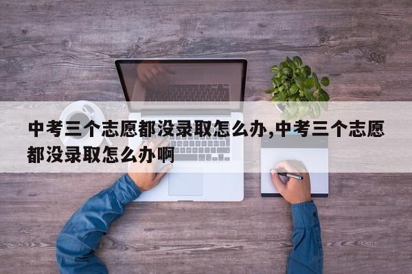 中考三个志愿都没录取怎么办,中考三个志愿都没录取怎么办啊