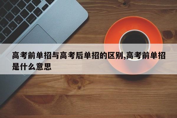 高考前单招与高考后单招的区别,高考前单招是什么意思