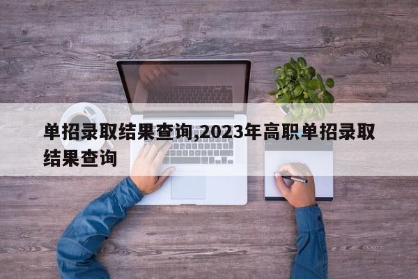 单招录取结果查询,2023年高职单招录取结果查询