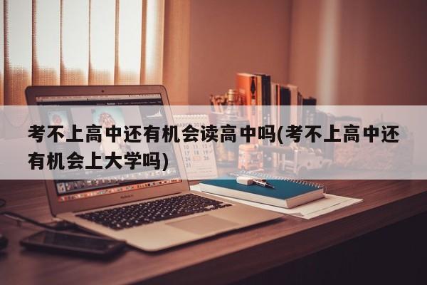 考不上高中还有机会读高中吗(考不上高中还有机会上大学吗)