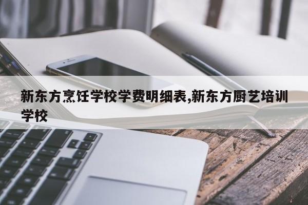 新东方烹饪学校学费明细表,新东方厨艺培训学校