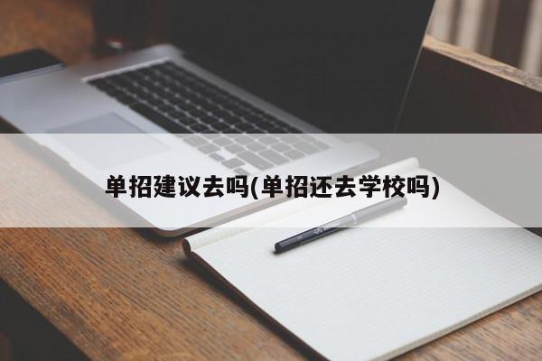 单招建议去吗(单招还去学校吗)