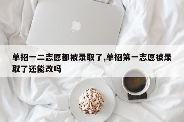 单招一二志愿都被录取了,单招第一志愿被录取了还能改吗