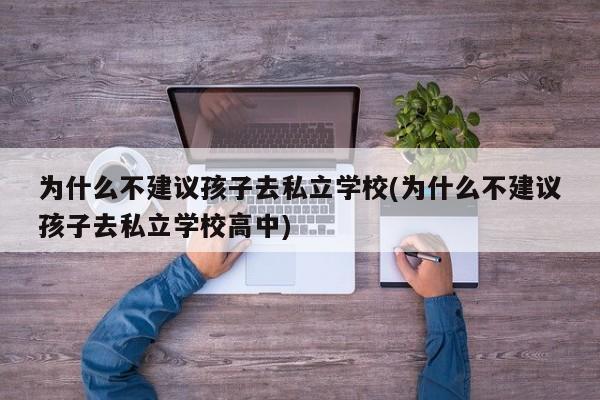 为什么不建议孩子去私立学校(为什么不建议孩子去私立学校高中) 第1张