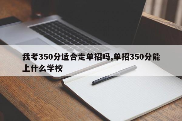 我考350分适合走单招吗,单招350分能上什么学校