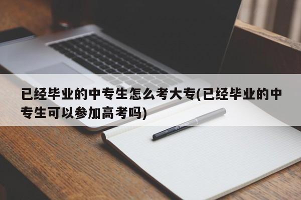 已经毕业的中专生怎么考大专(已经毕业的中专生可以参加高考吗)